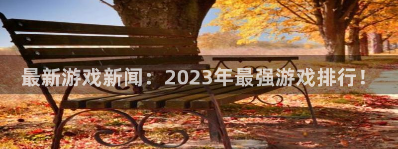 优贝娱乐平台官方网站：最新游戏新闻：2023年最强游戏排行！