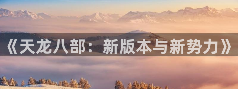 优贝娱乐平台官网客服电话：《天龙八部：新版本与新势力》