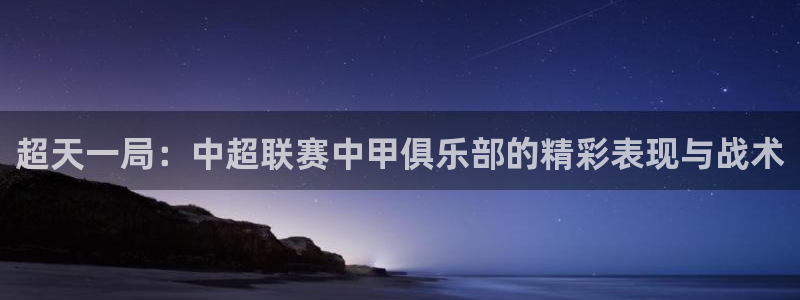 搜球体育：超天一局：中超联赛中甲俱乐部的精彩表现与战术
