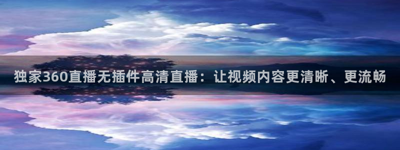 搜球吧在线直播免费观看：独家360直播无插件高清直播：让视频内容更清晰、更流畅