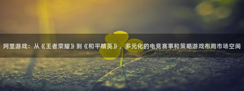 优贝娱乐平台官网客服电话：阿里游戏：从《王者荣耀》到《和平精