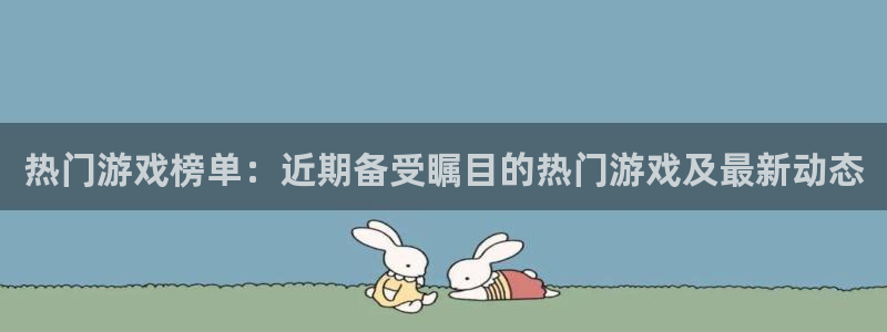 优贝娱乐主管：热门游戏榜单：近期备受瞩目的热门游戏及最新动态