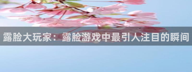优贝娱乐官网：露脸大玩家：露脸游戏中最引人注目的瞬间