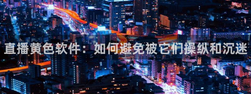 搜球吧nba在线直播：直播黄色软件：如何避免被它们操纵和沉迷